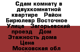 Сдам комнату в двухкомнатной квартире › Район ­ Бирюлевр Восточное › Улица ­ Загорьевский проезд › Дом ­ 16 › Этажность дома ­ 9 › Цена ­ 14 000 - Московская обл., Москва г. Недвижимость » Квартиры аренда   